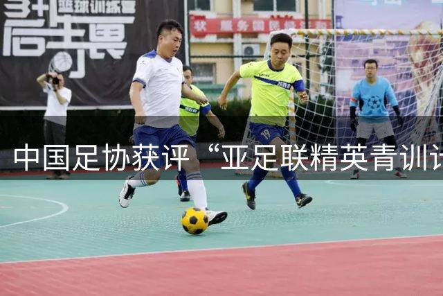 中国足协获评“亚足联精英青训计划三星会员”资格